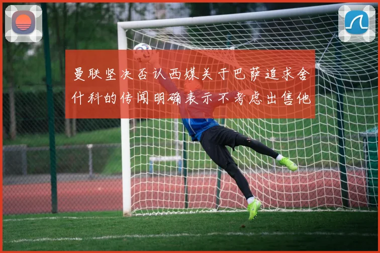 曼联坚决否认西媒关于巴萨追求舍什科的传闻明确表示不考虑出售他