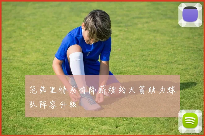 范弗里特或将降薪续约火箭助力球队阵容升级