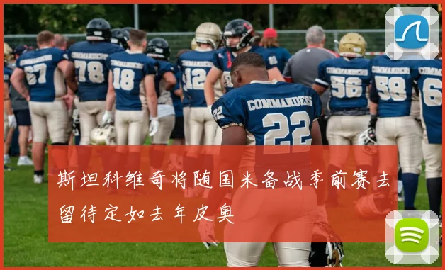 斯坦科维奇将随国米备战季前赛去留待定如去年皮奥