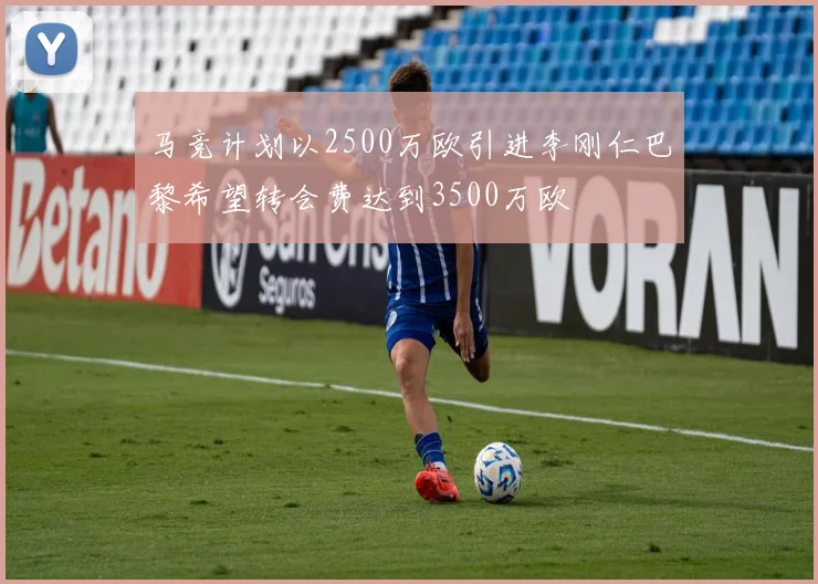 马竞计划以2500万欧引进李刚仁巴黎希望转会费达到3500万欧