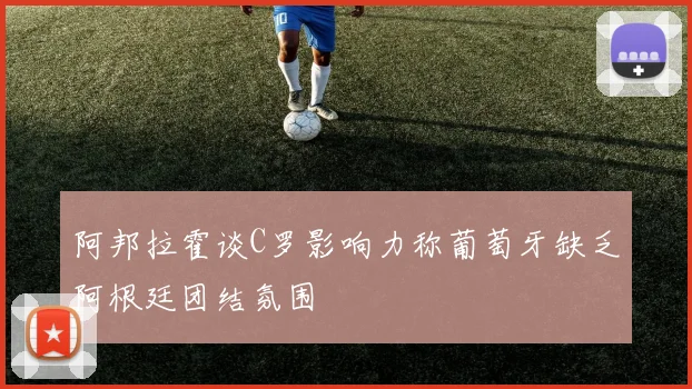 阿邦拉霍谈C罗影响力称葡萄牙缺乏阿根廷团结氛围