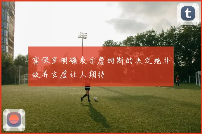 富保罗明确表示詹姆斯的决定绝非故弄玄虚让人期待
