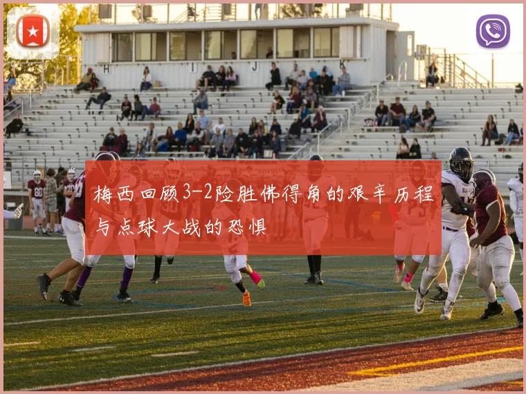 梅西回顾3-2险胜佛得角的艰辛历程与点球大战的恐惧