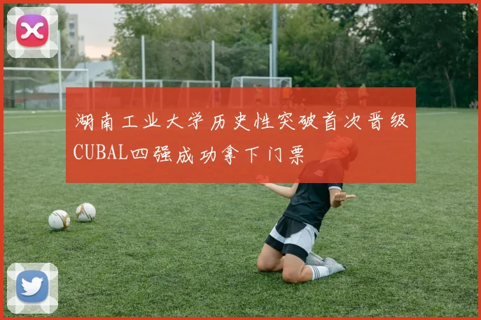 湖南工业大学历史性突破首次晋级CUBAL四强成功拿下门票