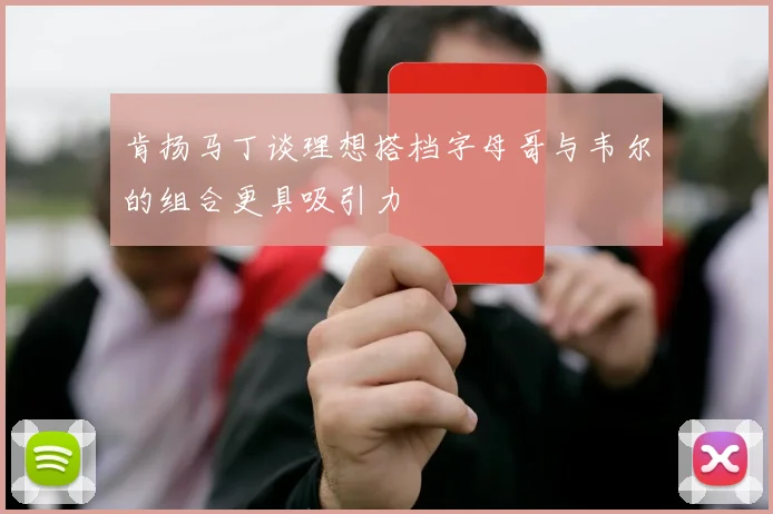 肯扬马丁谈理想搭档字母哥与韦尔的组合更具吸引力