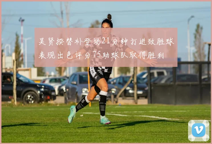 吴贤揆替补登场21分钟打进致胜球表现出色评分75助球队取得胜利