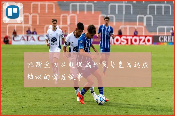 帕斯全力以赴促成科莫与皇马达成协议的背后故事