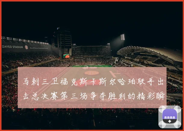 马刺三卫福克斯卡斯尔哈珀联手出击总决赛第三场争夺胜利的精彩瞬间