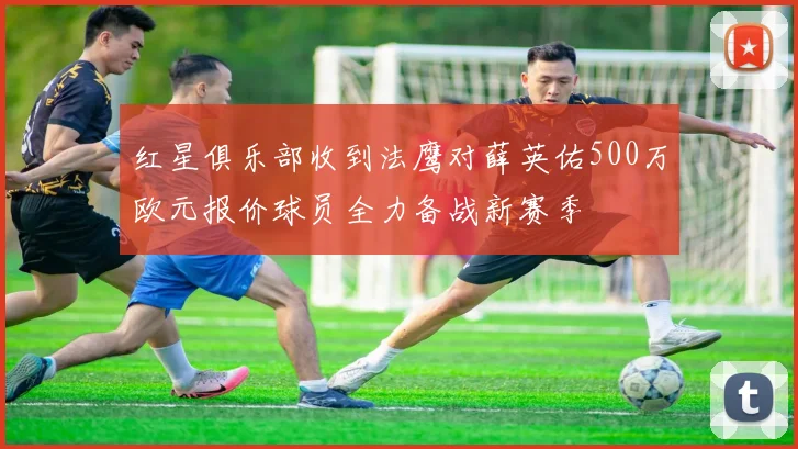 红星俱乐部收到法鹰对薛英佑500万欧元报价球员全力备战新赛季