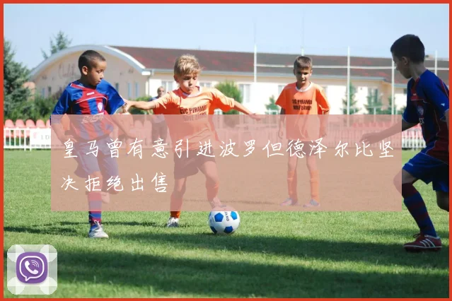 皇马曾有意引进波罗但德泽尔比坚决拒绝出售